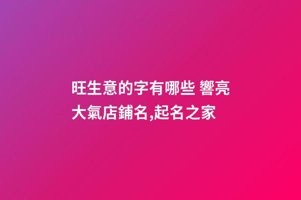 旺生意的字有哪些 響亮大氣店鋪名,起名之家-第1張-店鋪起名-玄機派